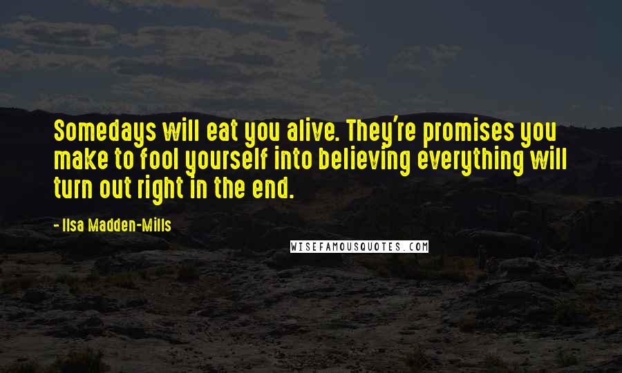 Ilsa Madden-Mills Quotes: Somedays will eat you alive. They're promises you make to fool yourself into believing everything will turn out right in the end.