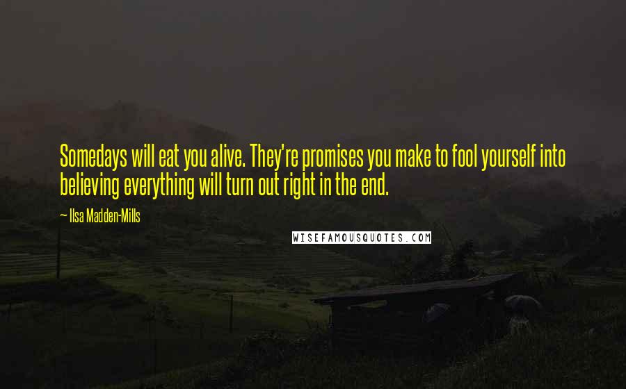 Ilsa Madden-Mills Quotes: Somedays will eat you alive. They're promises you make to fool yourself into believing everything will turn out right in the end.