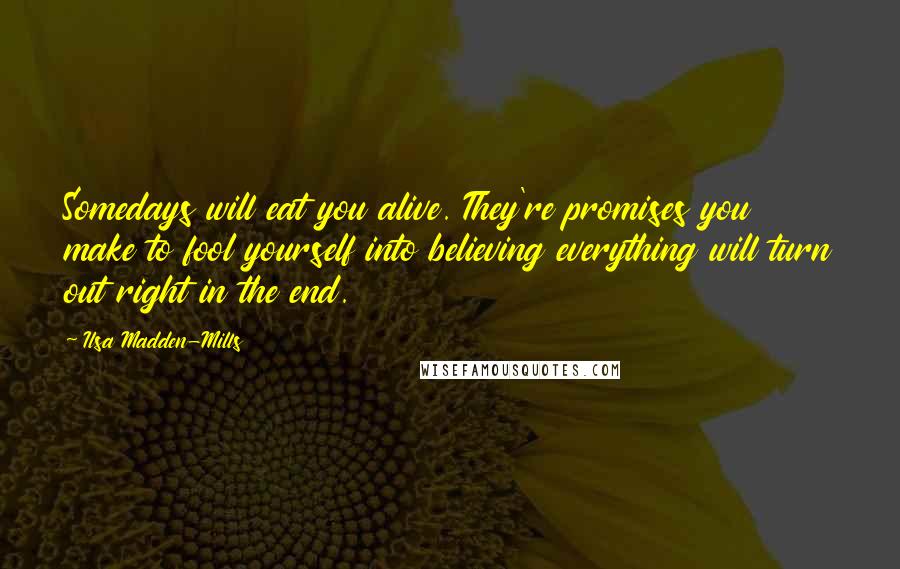 Ilsa Madden-Mills Quotes: Somedays will eat you alive. They're promises you make to fool yourself into believing everything will turn out right in the end.