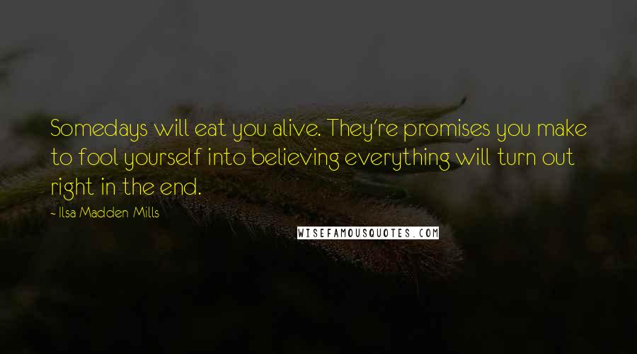 Ilsa Madden-Mills Quotes: Somedays will eat you alive. They're promises you make to fool yourself into believing everything will turn out right in the end.