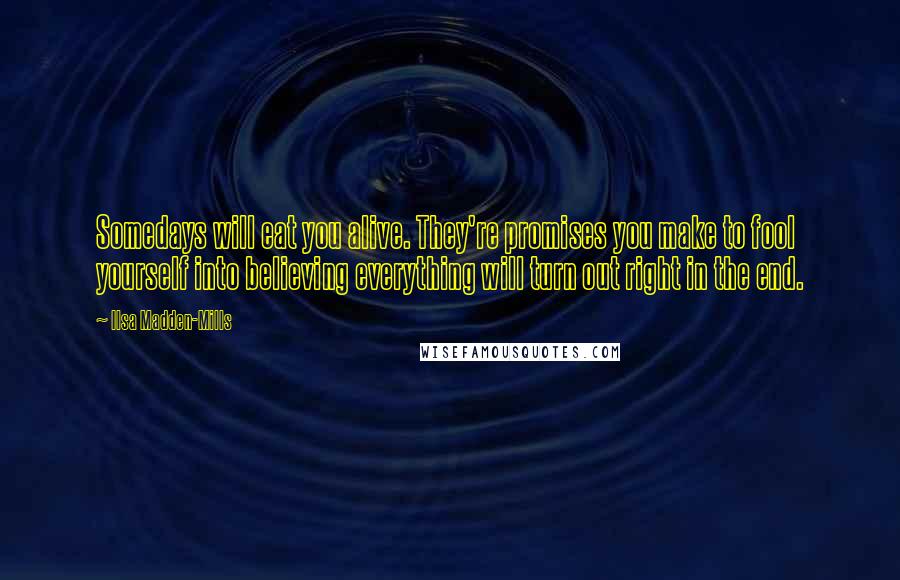 Ilsa Madden-Mills Quotes: Somedays will eat you alive. They're promises you make to fool yourself into believing everything will turn out right in the end.