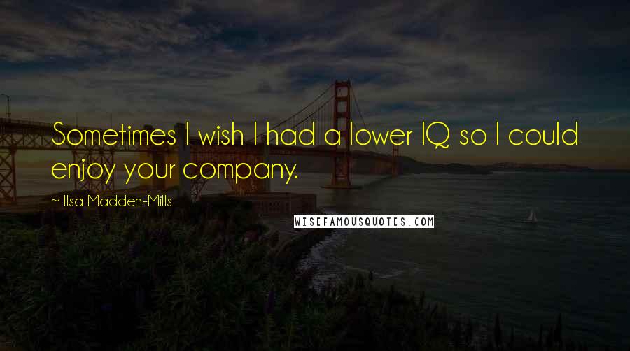 Ilsa Madden-Mills Quotes: Sometimes I wish I had a lower IQ so I could enjoy your company.