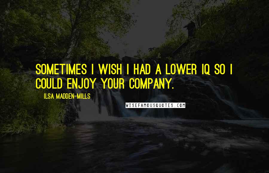 Ilsa Madden-Mills Quotes: Sometimes I wish I had a lower IQ so I could enjoy your company.