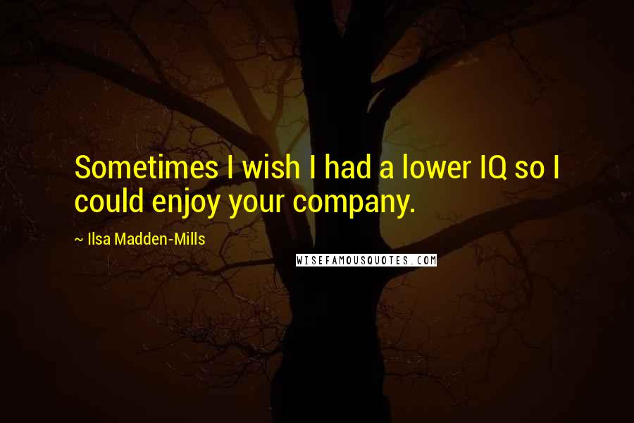 Ilsa Madden-Mills Quotes: Sometimes I wish I had a lower IQ so I could enjoy your company.