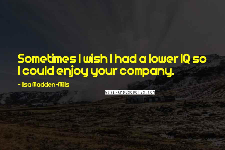 Ilsa Madden-Mills Quotes: Sometimes I wish I had a lower IQ so I could enjoy your company.