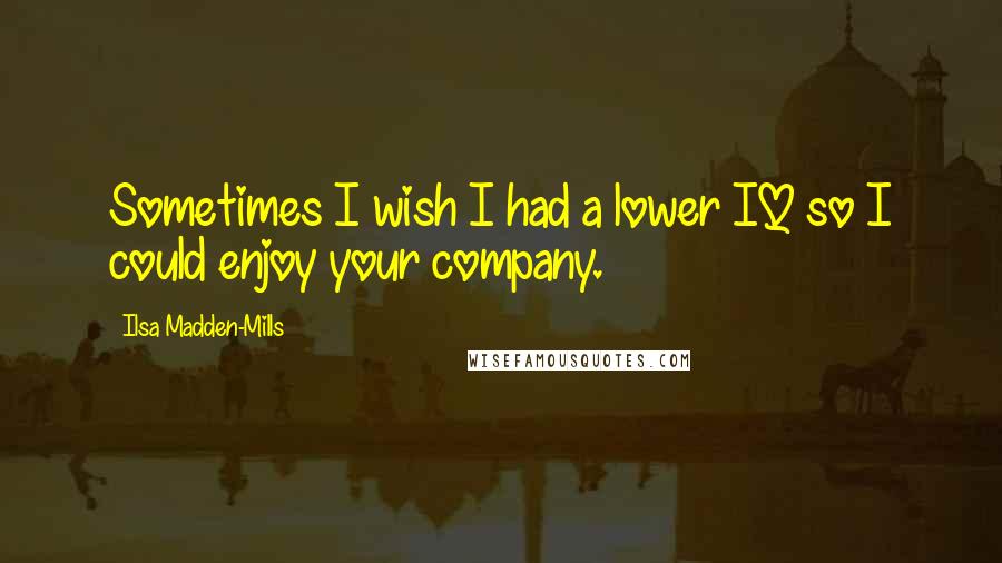 Ilsa Madden-Mills Quotes: Sometimes I wish I had a lower IQ so I could enjoy your company.