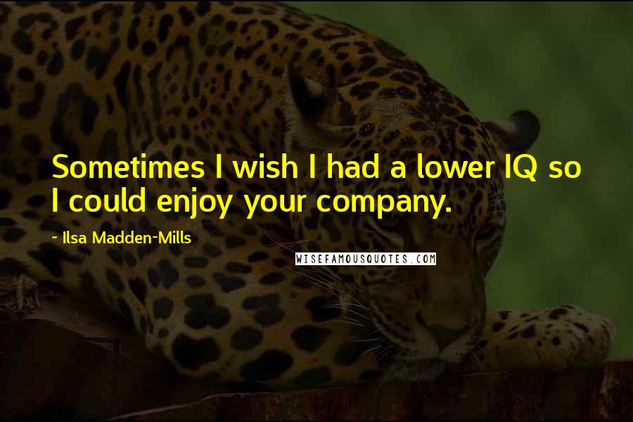 Ilsa Madden-Mills Quotes: Sometimes I wish I had a lower IQ so I could enjoy your company.