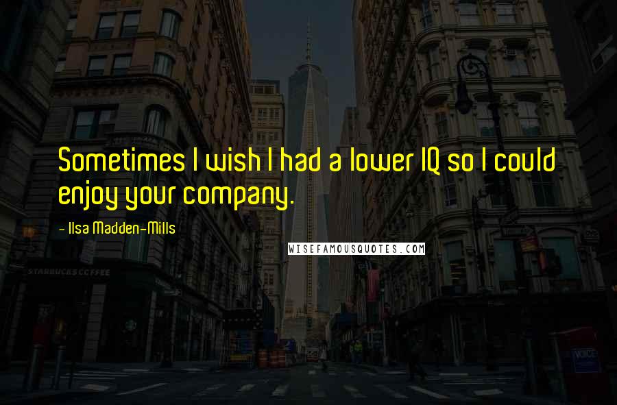 Ilsa Madden-Mills Quotes: Sometimes I wish I had a lower IQ so I could enjoy your company.