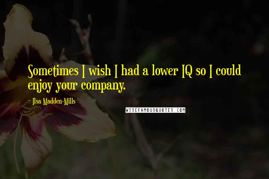 Ilsa Madden-Mills Quotes: Sometimes I wish I had a lower IQ so I could enjoy your company.
