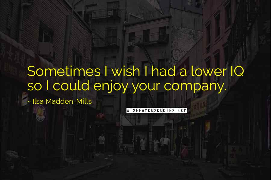 Ilsa Madden-Mills Quotes: Sometimes I wish I had a lower IQ so I could enjoy your company.