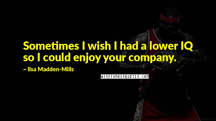 Ilsa Madden-Mills Quotes: Sometimes I wish I had a lower IQ so I could enjoy your company.