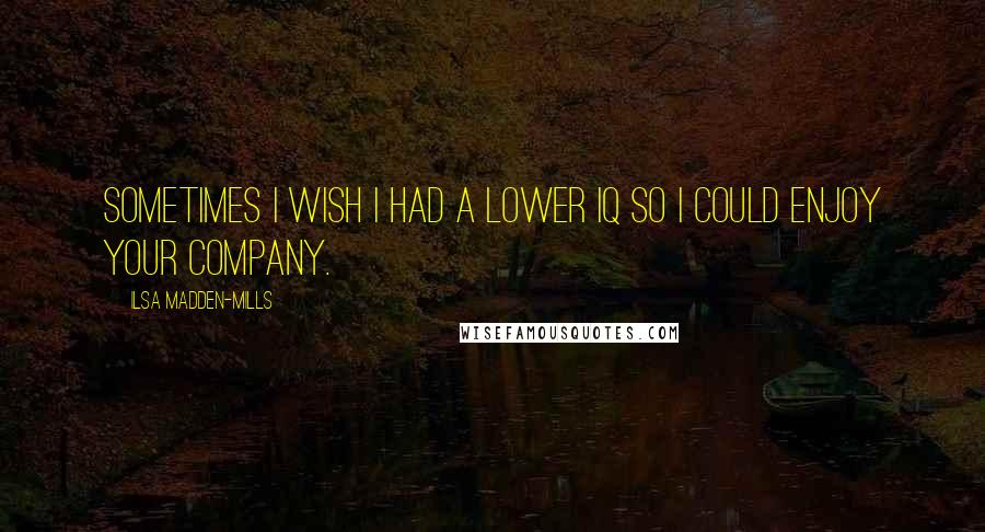 Ilsa Madden-Mills Quotes: Sometimes I wish I had a lower IQ so I could enjoy your company.