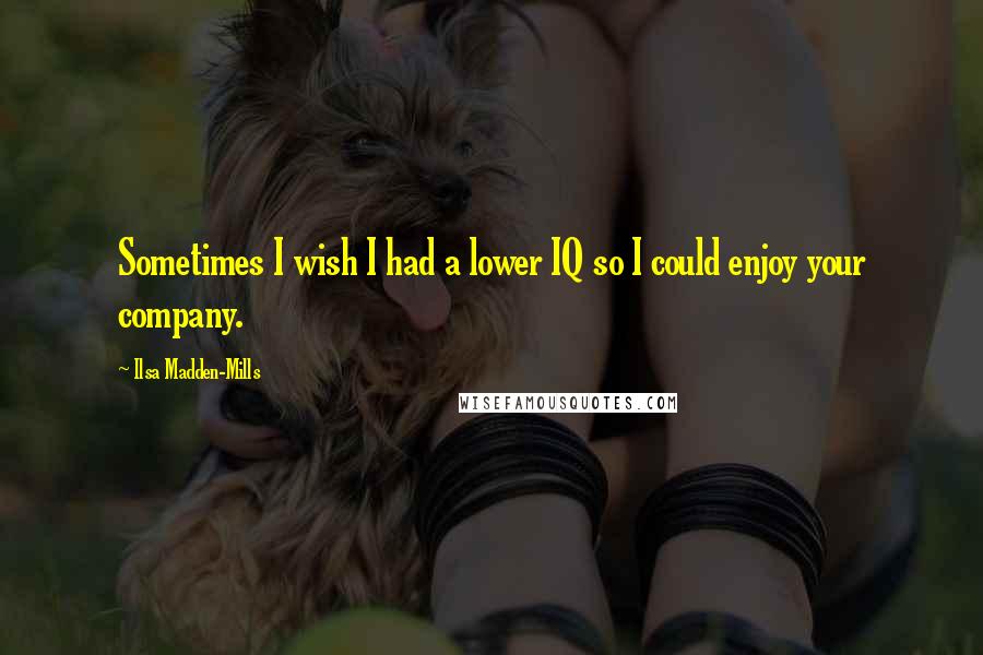Ilsa Madden-Mills Quotes: Sometimes I wish I had a lower IQ so I could enjoy your company.