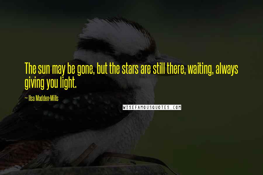 Ilsa Madden-Mills Quotes: The sun may be gone, but the stars are still there, waiting, always giving you light.