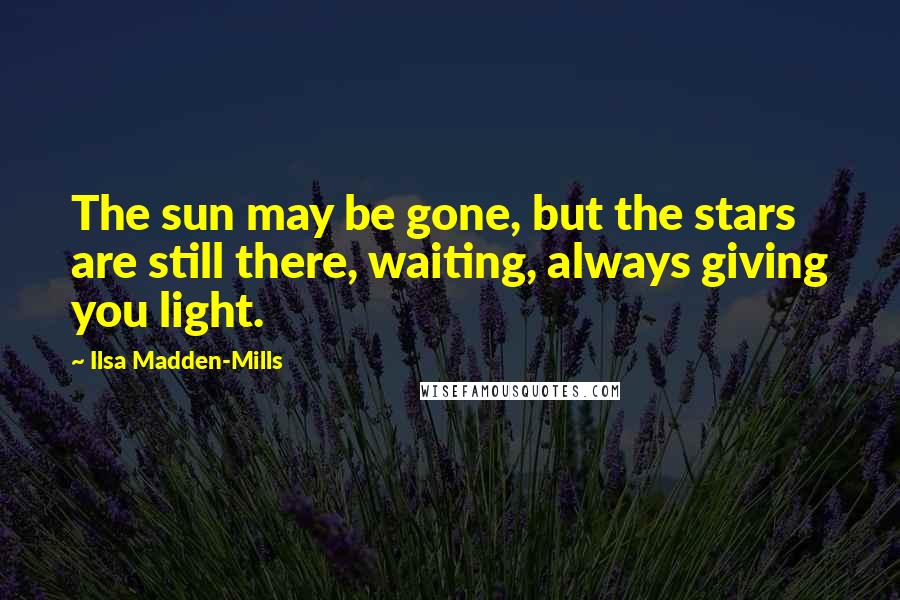 Ilsa Madden-Mills Quotes: The sun may be gone, but the stars are still there, waiting, always giving you light.