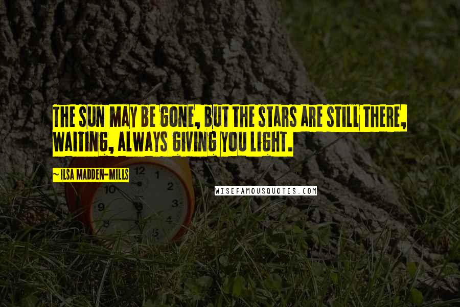 Ilsa Madden-Mills Quotes: The sun may be gone, but the stars are still there, waiting, always giving you light.