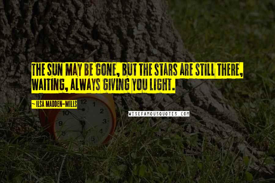 Ilsa Madden-Mills Quotes: The sun may be gone, but the stars are still there, waiting, always giving you light.