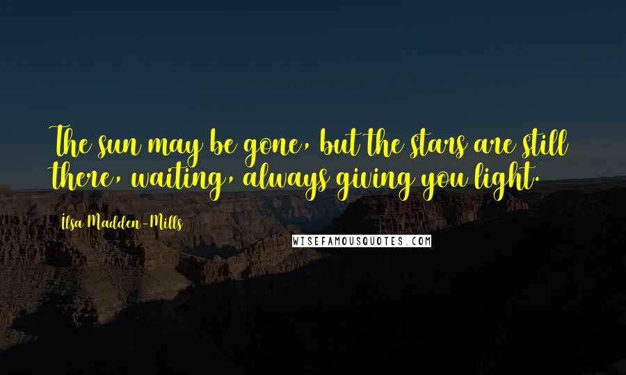 Ilsa Madden-Mills Quotes: The sun may be gone, but the stars are still there, waiting, always giving you light.