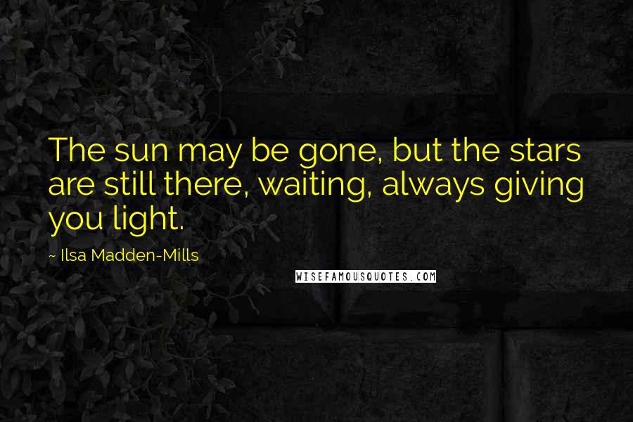 Ilsa Madden-Mills Quotes: The sun may be gone, but the stars are still there, waiting, always giving you light.