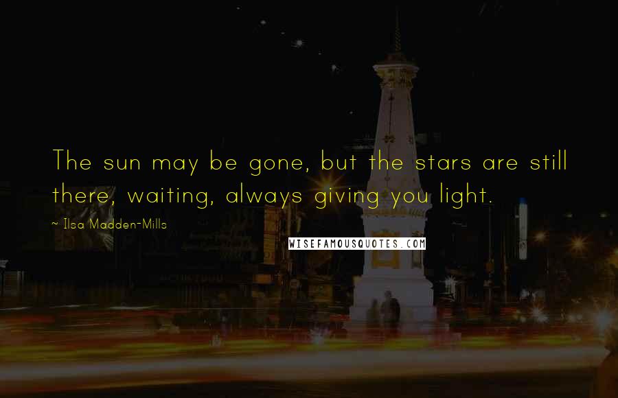Ilsa Madden-Mills Quotes: The sun may be gone, but the stars are still there, waiting, always giving you light.