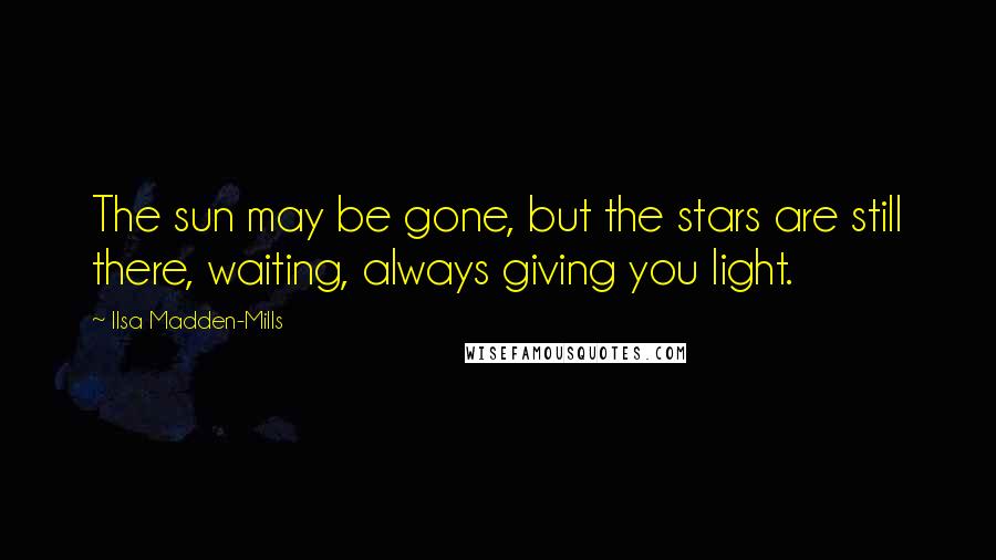 Ilsa Madden-Mills Quotes: The sun may be gone, but the stars are still there, waiting, always giving you light.