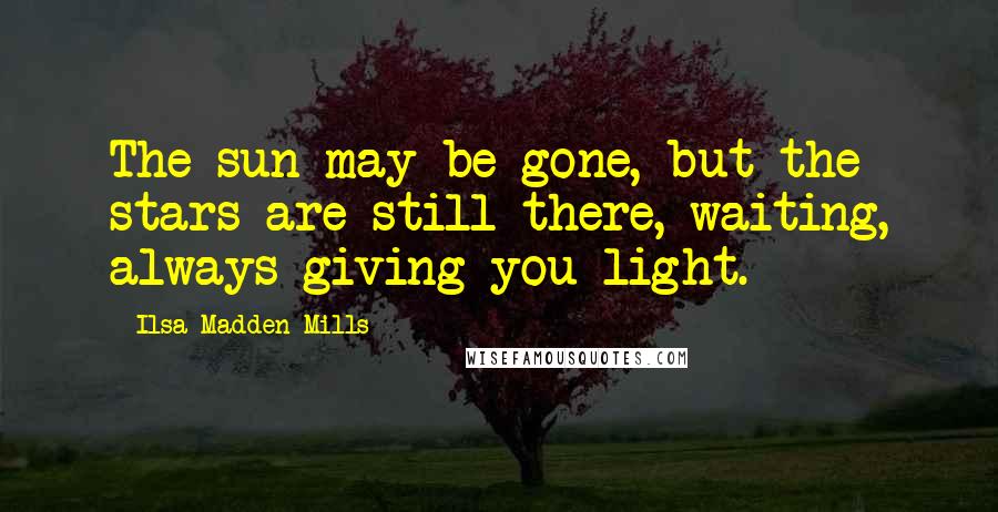 Ilsa Madden-Mills Quotes: The sun may be gone, but the stars are still there, waiting, always giving you light.