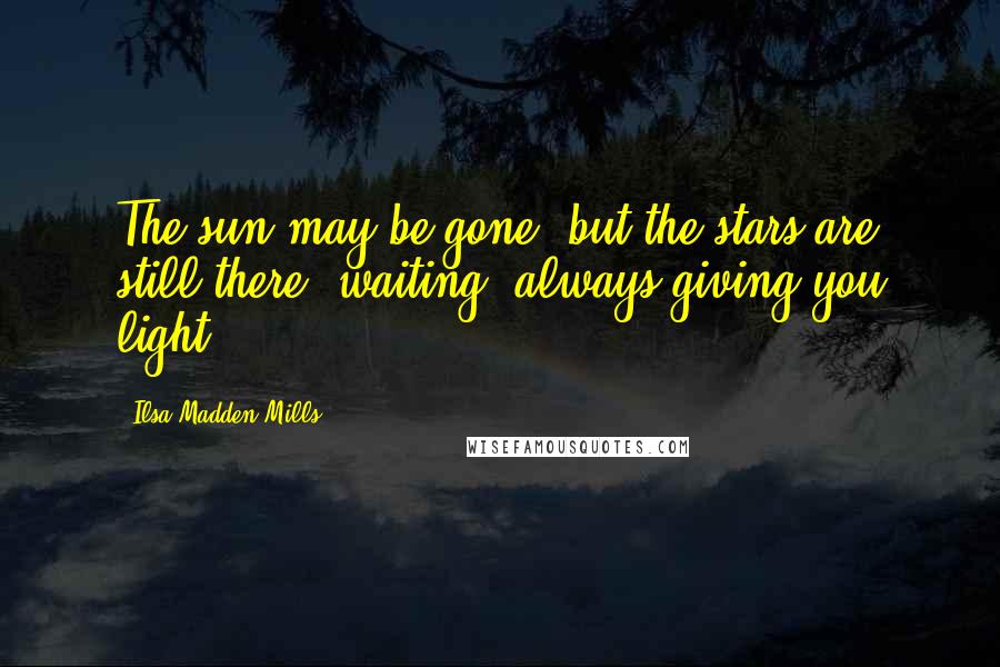 Ilsa Madden-Mills Quotes: The sun may be gone, but the stars are still there, waiting, always giving you light.