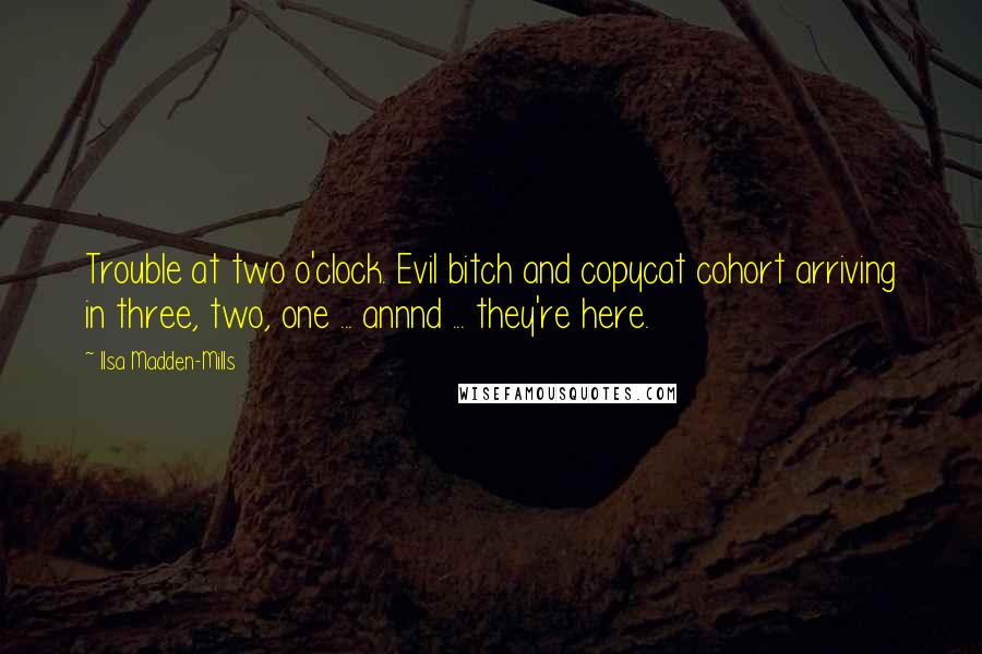 Ilsa Madden-Mills Quotes: Trouble at two o'clock. Evil bitch and copycat cohort arriving in three, two, one ... annnd ... they're here.