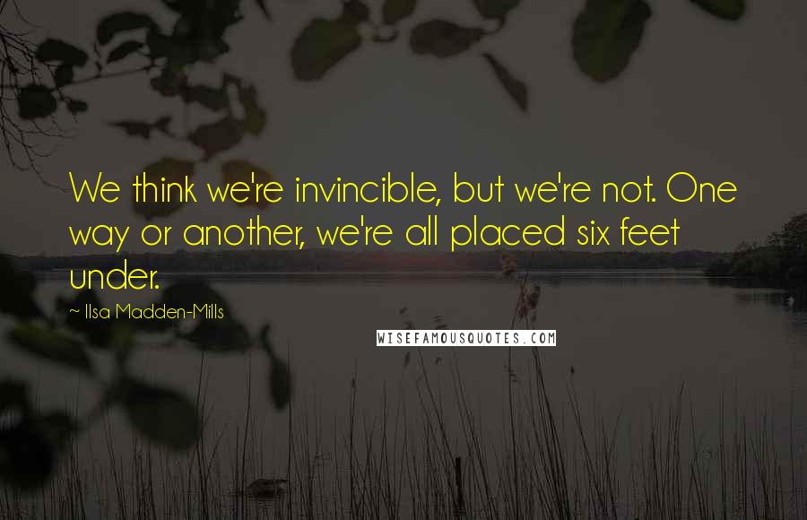 Ilsa Madden-Mills Quotes: We think we're invincible, but we're not. One way or another, we're all placed six feet under.