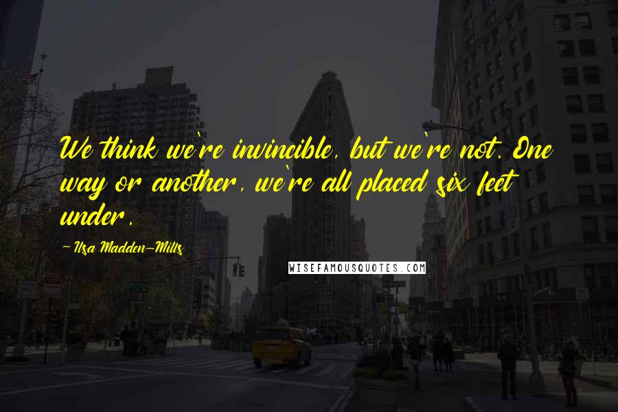 Ilsa Madden-Mills Quotes: We think we're invincible, but we're not. One way or another, we're all placed six feet under.