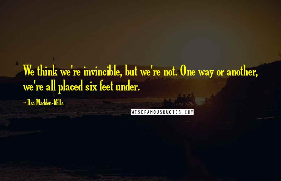 Ilsa Madden-Mills Quotes: We think we're invincible, but we're not. One way or another, we're all placed six feet under.