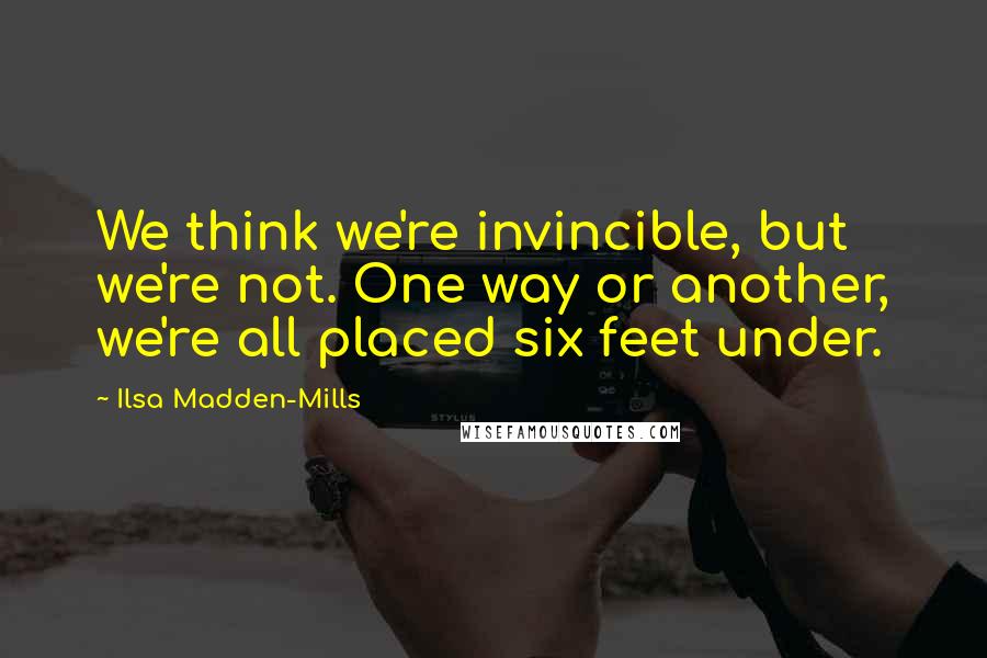 Ilsa Madden-Mills Quotes: We think we're invincible, but we're not. One way or another, we're all placed six feet under.