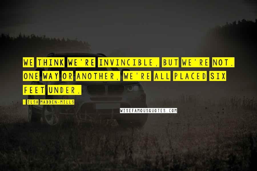 Ilsa Madden-Mills Quotes: We think we're invincible, but we're not. One way or another, we're all placed six feet under.