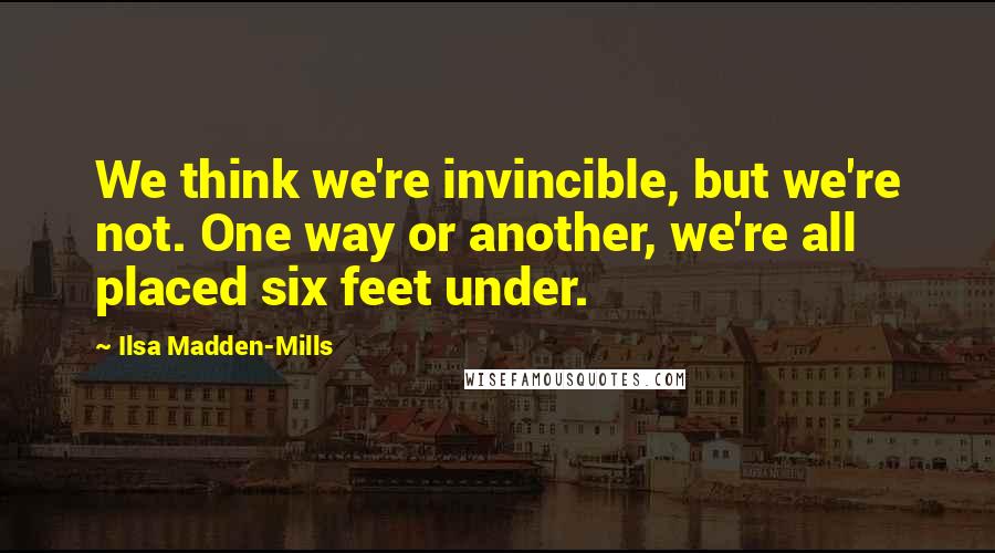 Ilsa Madden-Mills Quotes: We think we're invincible, but we're not. One way or another, we're all placed six feet under.