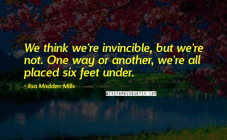 Ilsa Madden-Mills Quotes: We think we're invincible, but we're not. One way or another, we're all placed six feet under.