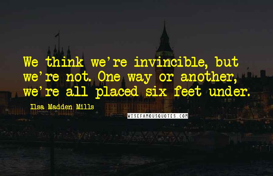 Ilsa Madden-Mills Quotes: We think we're invincible, but we're not. One way or another, we're all placed six feet under.