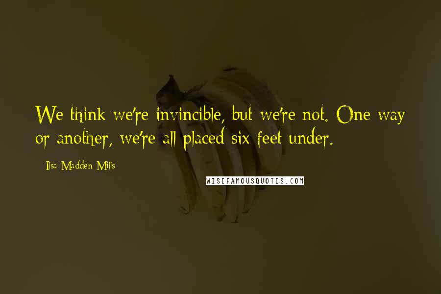 Ilsa Madden-Mills Quotes: We think we're invincible, but we're not. One way or another, we're all placed six feet under.