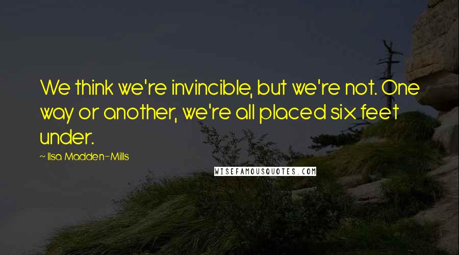 Ilsa Madden-Mills Quotes: We think we're invincible, but we're not. One way or another, we're all placed six feet under.