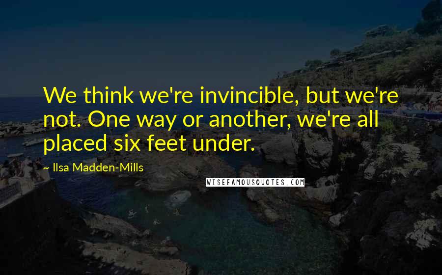 Ilsa Madden-Mills Quotes: We think we're invincible, but we're not. One way or another, we're all placed six feet under.