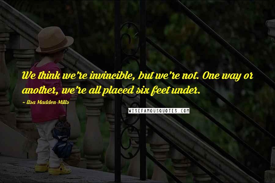 Ilsa Madden-Mills Quotes: We think we're invincible, but we're not. One way or another, we're all placed six feet under.