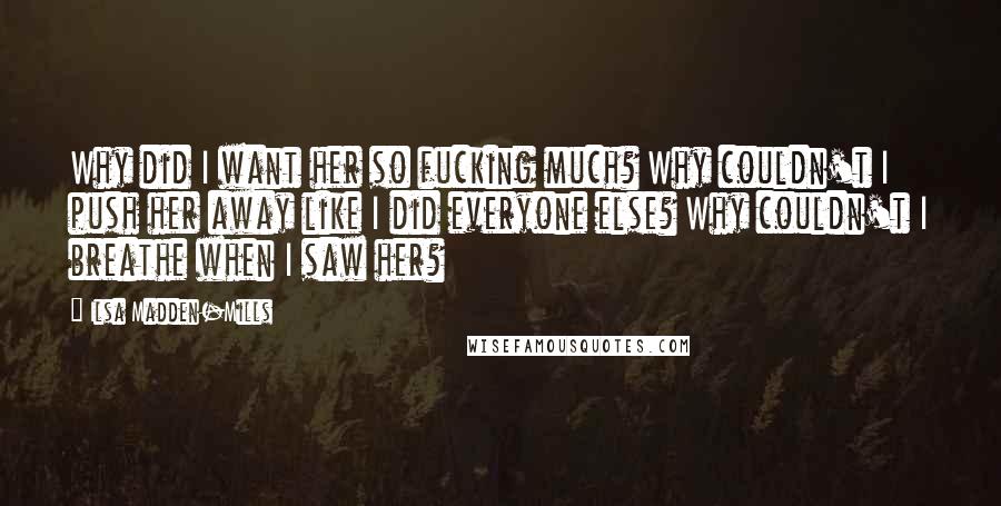 Ilsa Madden-Mills Quotes: Why did I want her so fucking much? Why couldn't I push her away like I did everyone else? Why couldn't I breathe when I saw her?
