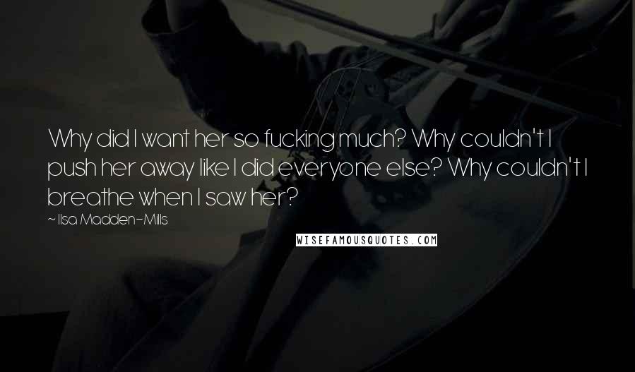 Ilsa Madden-Mills Quotes: Why did I want her so fucking much? Why couldn't I push her away like I did everyone else? Why couldn't I breathe when I saw her?