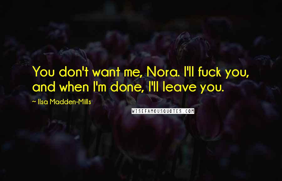 Ilsa Madden-Mills Quotes: You don't want me, Nora. I'll fuck you, and when I'm done, I'll leave you.