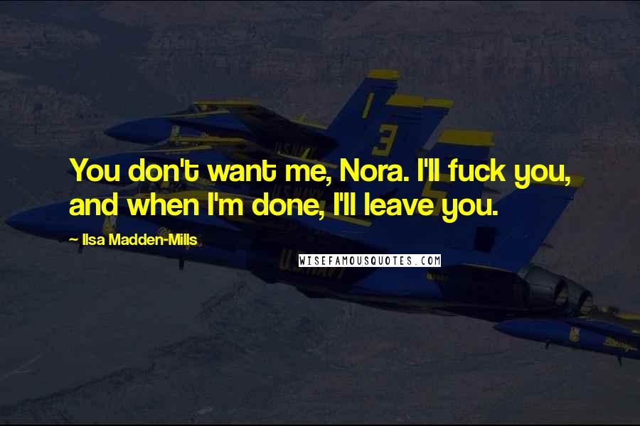 Ilsa Madden-Mills Quotes: You don't want me, Nora. I'll fuck you, and when I'm done, I'll leave you.