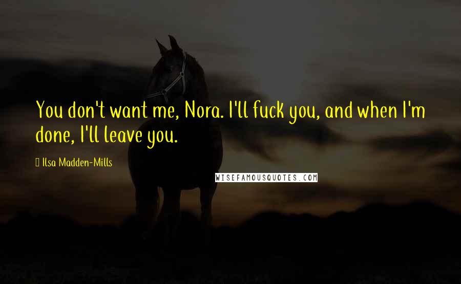Ilsa Madden-Mills Quotes: You don't want me, Nora. I'll fuck you, and when I'm done, I'll leave you.
