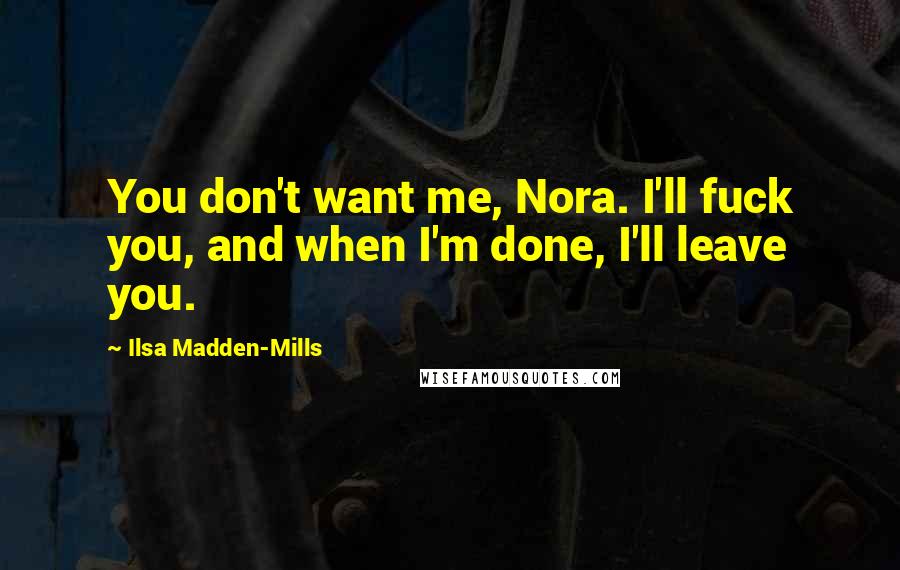 Ilsa Madden-Mills Quotes: You don't want me, Nora. I'll fuck you, and when I'm done, I'll leave you.