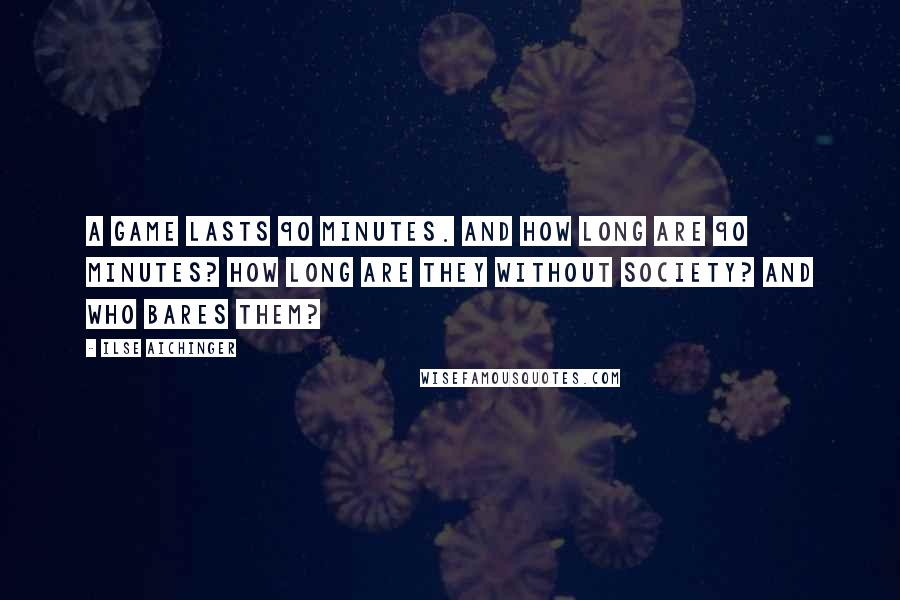 Ilse Aichinger Quotes: A game lasts 90 minutes. And how long are 90 minutes? How long are they without society? And who bares them?