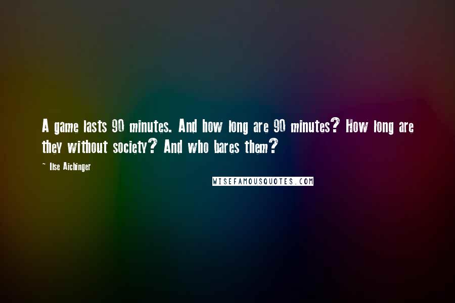 Ilse Aichinger Quotes: A game lasts 90 minutes. And how long are 90 minutes? How long are they without society? And who bares them?