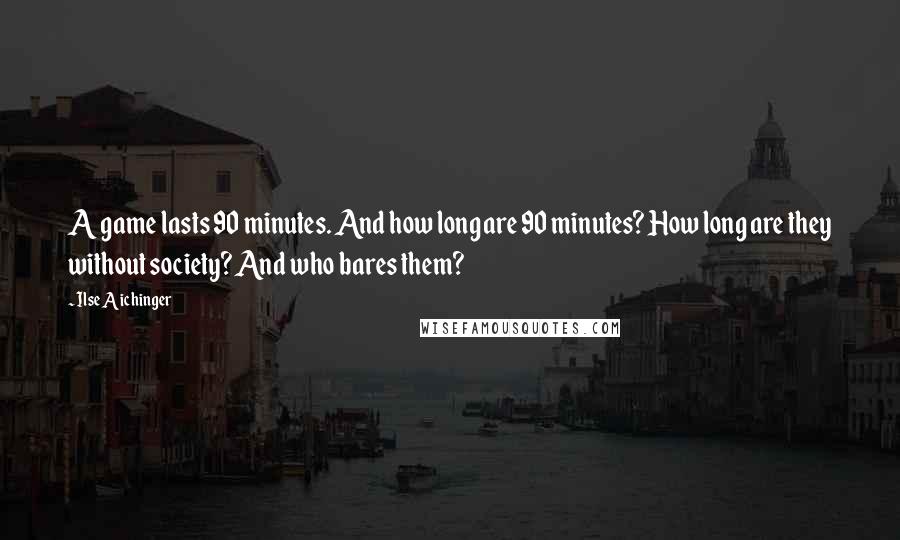 Ilse Aichinger Quotes: A game lasts 90 minutes. And how long are 90 minutes? How long are they without society? And who bares them?