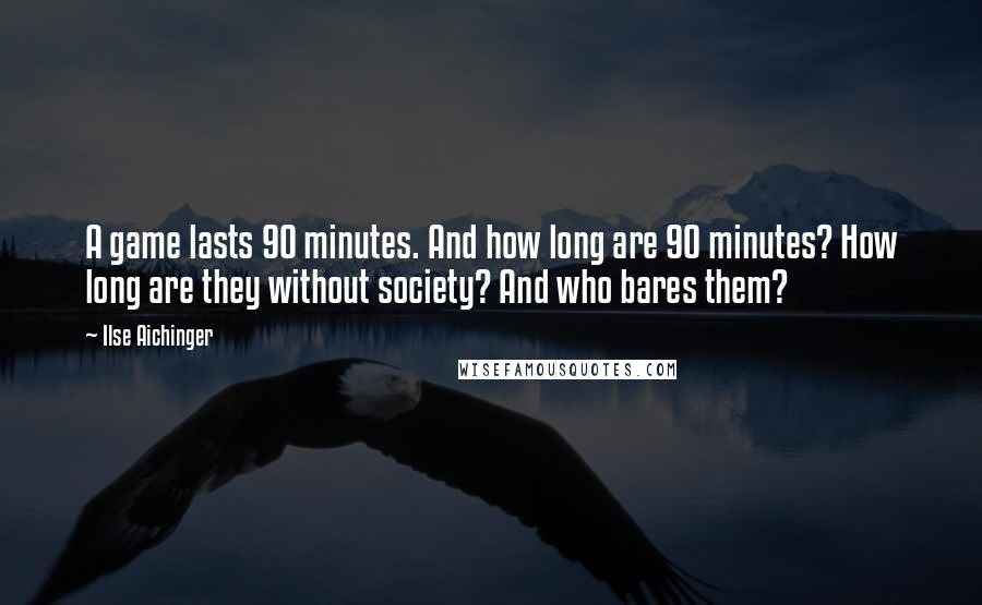 Ilse Aichinger Quotes: A game lasts 90 minutes. And how long are 90 minutes? How long are they without society? And who bares them?